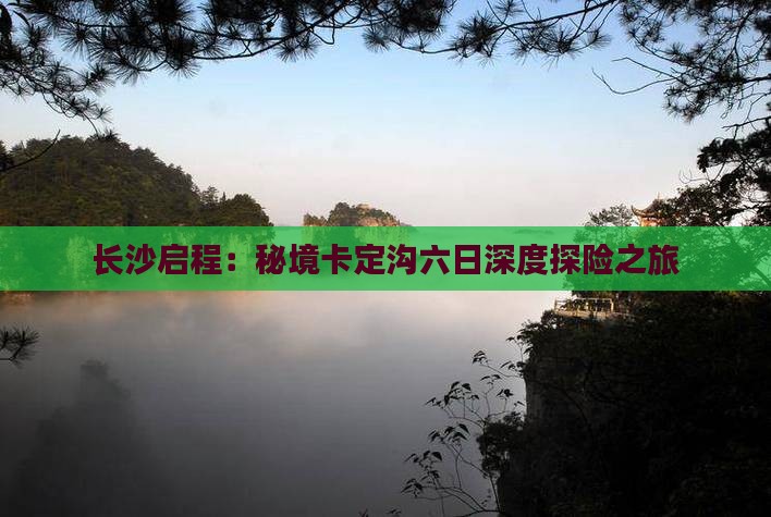 长沙启程：秘境卡定沟六日深度探险之旅