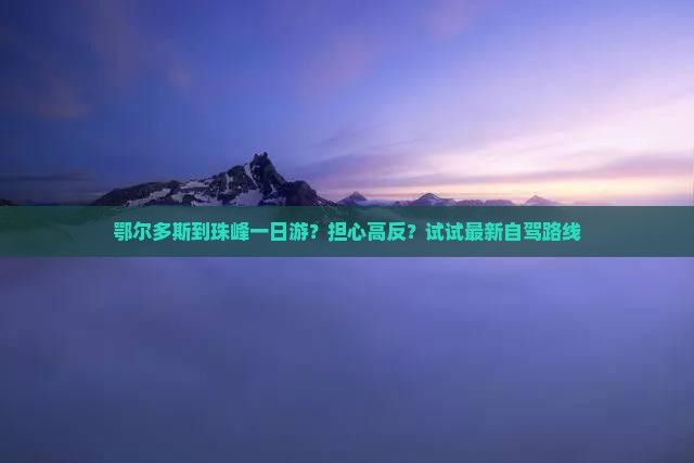 鄂尔多斯到珠峰一日游？担心高反？试试最新自驾路线