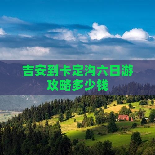 吉安到卡定沟六日游攻略多少钱