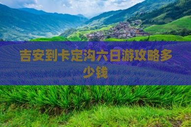 吉安到卡定沟六日游攻略多少钱