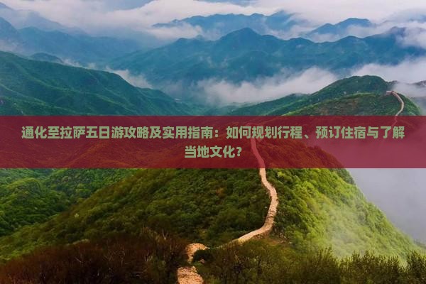 通化至拉萨五日游攻略及实用指南：如何规划行程、预订住宿与了解当地文化？