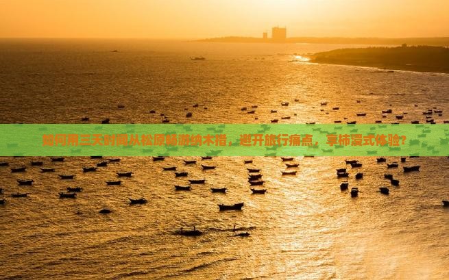 如何用三天时间从松原畅游纳木措，避开旅行痛点，享柿浸式体验？