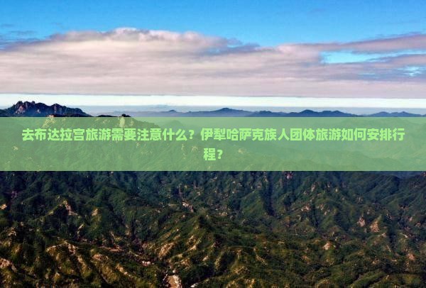 去布达拉宫旅游需要注意什么？伊犁哈萨克族人团体旅游如何安排行程？