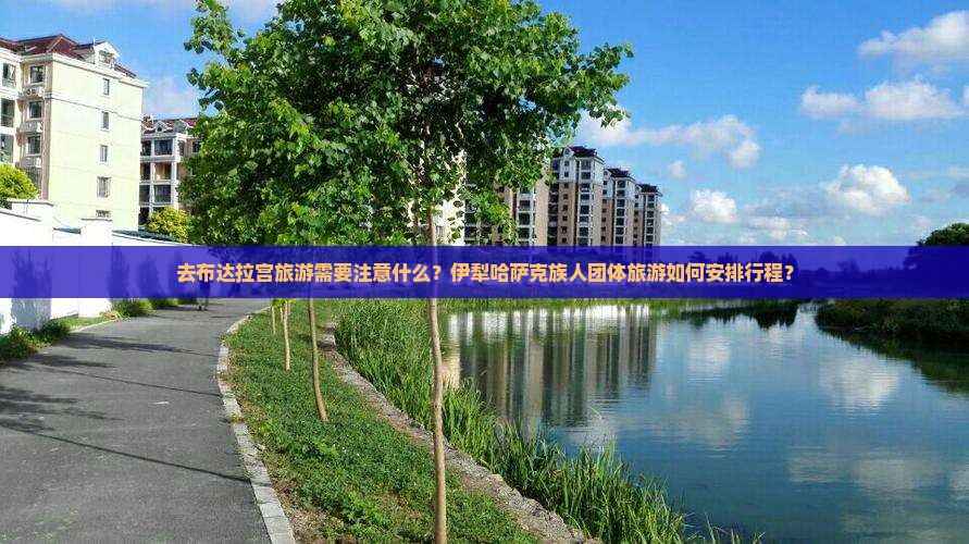 去布达拉宫旅游需要注意什么？伊犁哈萨克族人团体旅游如何安排行程？