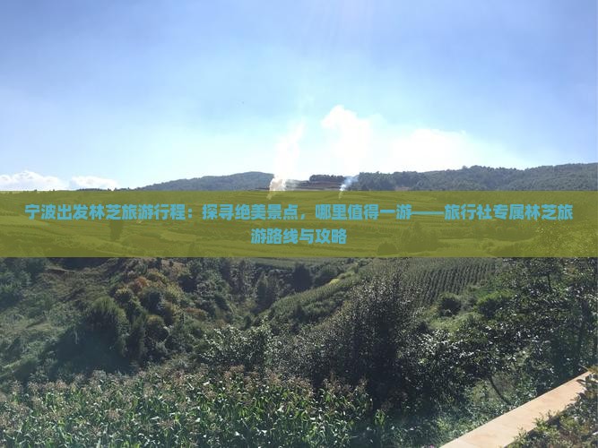宁波出发林芝旅游行程：探寻绝美景点，哪里值得一游——旅行社专属林芝旅游路线与攻略