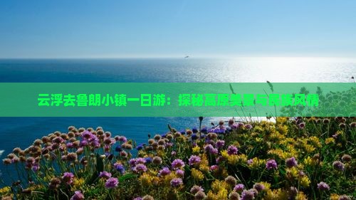 云浮去鲁朗小镇一日游：探秘高原美景与民族风情