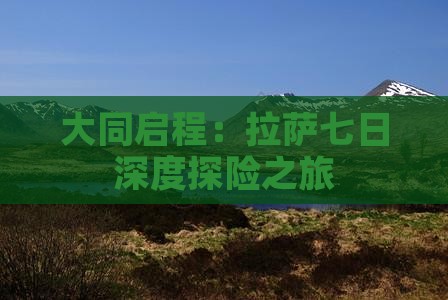 大同启程：拉萨七日深度探险之旅