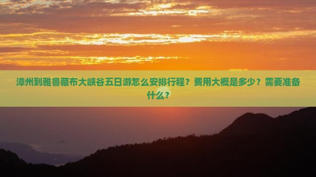 漳州到雅鲁藏布大峡谷五日游怎么安排行程？费用大概是多少？需要准备什么？