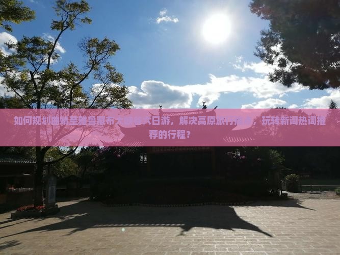 如何规划曲靖至雅鲁藏布大峡谷六日游，解决高原旅行痛点，玩转新词热词推荐的行程？