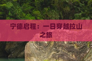 宁德启程：一日穿越拉山之旅