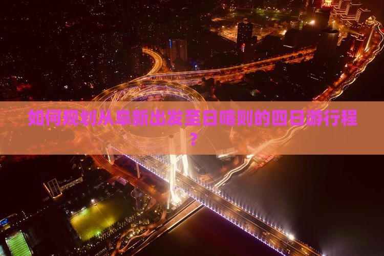 如何规划从阜新出发至日喀则的四日游行程？