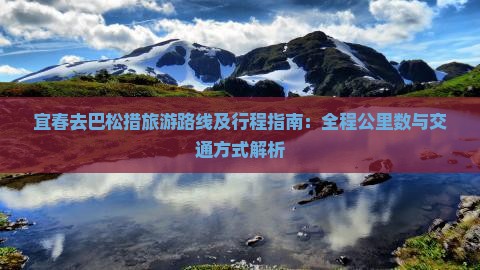 宜春去巴松措旅游路线及行程指南：全程公里数与交通方式解析