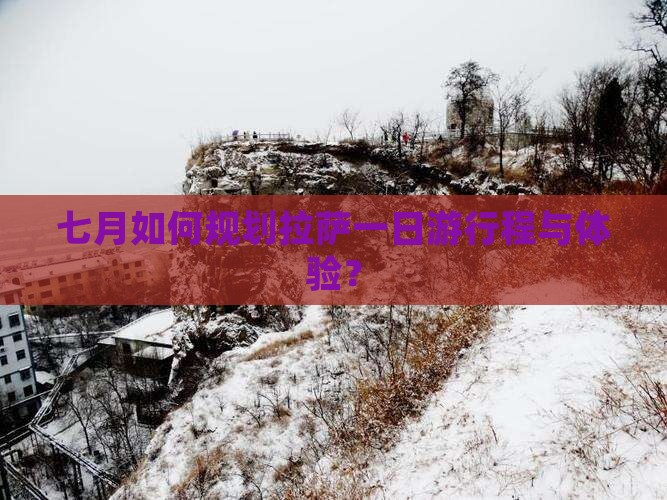 七月如何规划拉萨一日游行程与体验？
