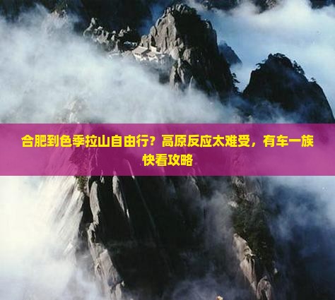 合肥到色季拉山自由行?高原反应太难受,有车一族快看攻略 合肥到色季拉山自由行?高原反应太难受,有车一族快看攻略