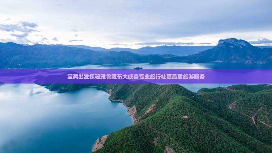 宝鸡出发探秘雅鲁藏布大峡谷专业旅行社高品质旅游服务