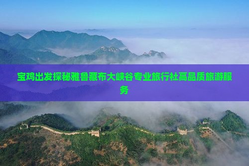 宝鸡出发探秘雅鲁藏布大峡谷专业旅行社高品质旅游服务