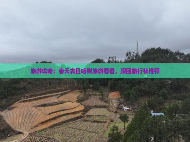 旅游攻略：春天去日喀则旅游看看，跟团旅行社推荐