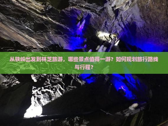 从铁岭出发到林芝旅游，哪些景点值得一游？如何规划旅行路线与行程？