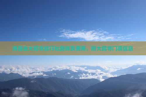 海西去大昭寺旅行社路线及费用，附大昭寺门票信息