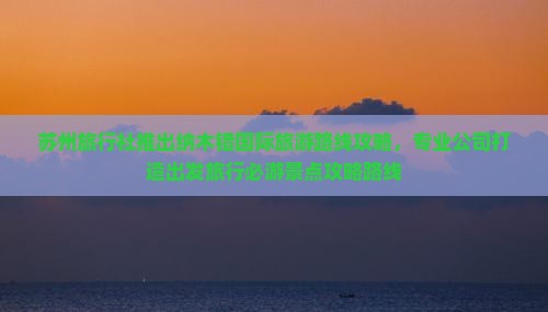 苏州旅行社推出纳木错国际旅游路线攻略，专业公司打造出发旅行必游景点攻略路线