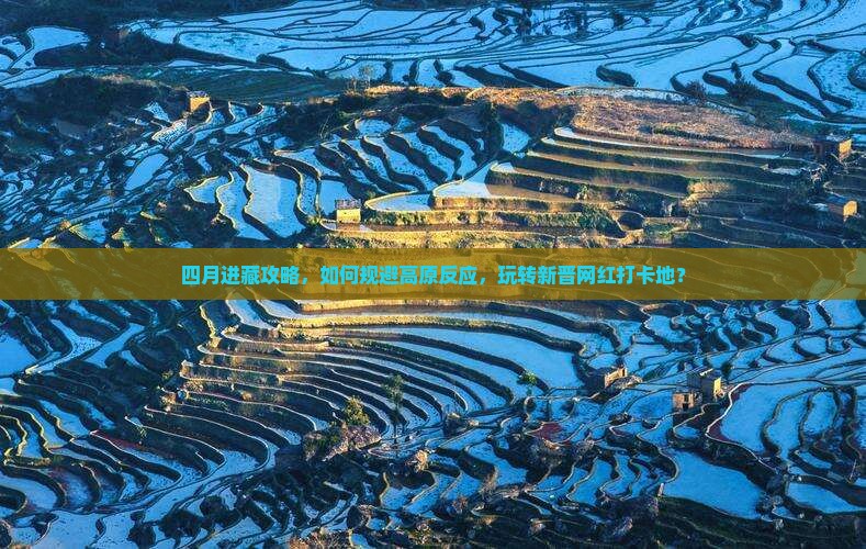 四月进藏攻略，如何规避高原反应，玩转新晋网红打卡地？
