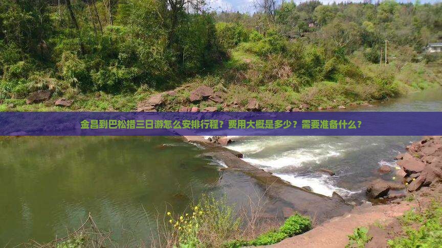 金昌到巴松措三日游怎么安排行程？费用大概是多少？需要准备什么？