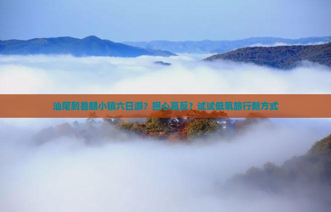 汕尾到鲁朗小镇六日游？担心高反？试试低氧旅行新方式