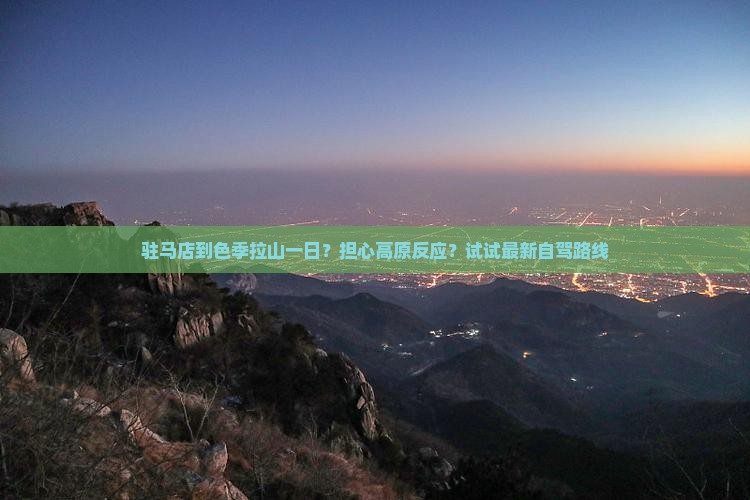 驻马店到色季拉山一日？担心高原反应？试试最新自驾路线