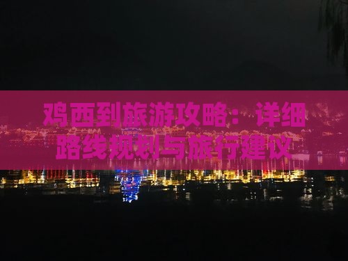 鸡西到旅游攻略：详细路线规划与旅行建议
