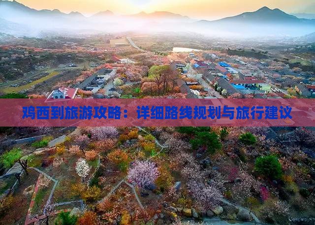 鸡西到旅游攻略：详细路线规划与旅行建议