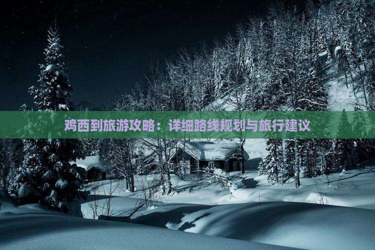 鸡西到旅游攻略：详细路线规划与旅行建议