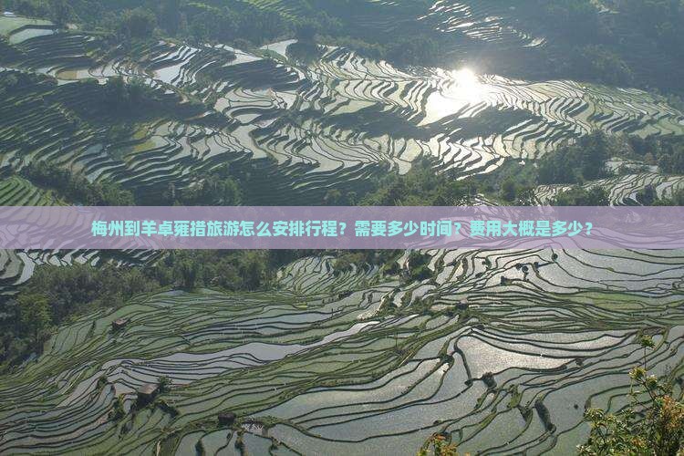 梅州到羊卓雍措旅游怎么安排行程？需要多少时间？费用大概是多少？