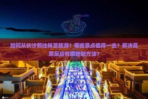 如何从长沙前往林芝旅游？哪些景点值得一去？解决高原反应有哪些新方法？