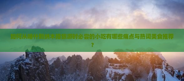 如何从喀什到纳木措旅游时必尝的小吃有哪些痛点与热词美食推荐？