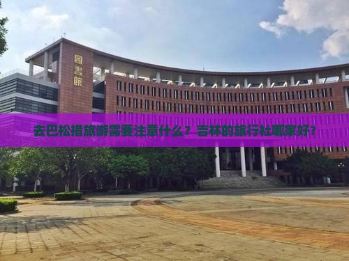 去巴松措旅游需要注意什么？吉林的旅行社哪家好？