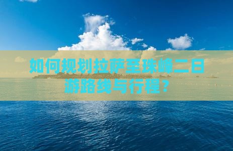 如何规划拉萨至珠峰二日游路线与行程？