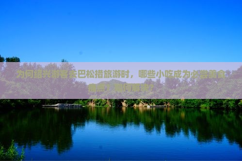 为何绍兴游客去巴松措旅游时，哪些小吃成为必尝美食痛点？如何解决？