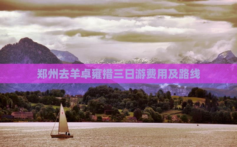 郑州去羊卓雍措三日游费用及路线