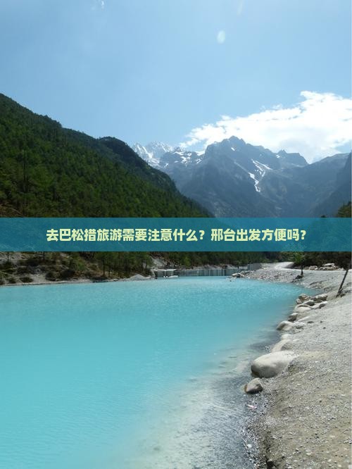 去巴松措旅游需要注意什么？邢台出发方便吗？