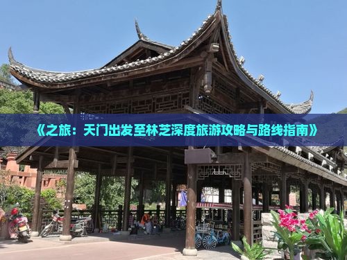 《之旅：天门出发至林芝深度旅游攻略与路线指南》