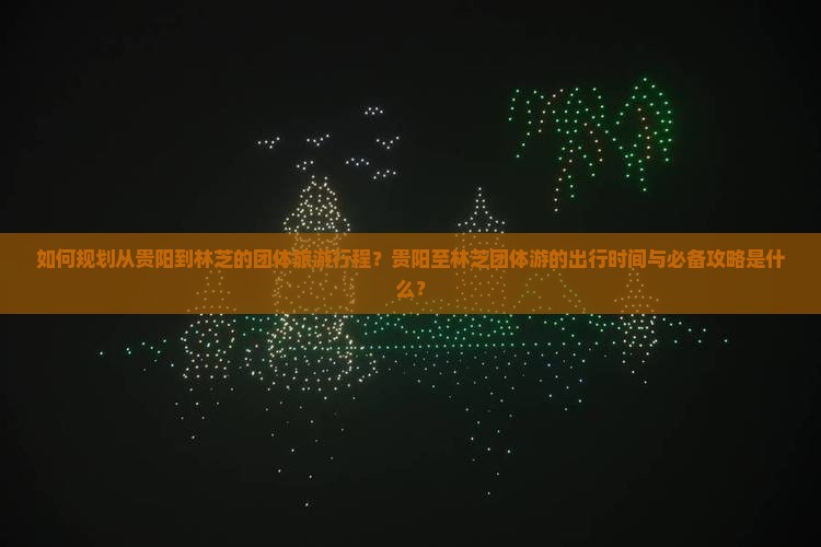 如何规划从贵阳到林芝的团体旅游行程？贵阳至林芝团体游的出行时间与必备攻略是什么？