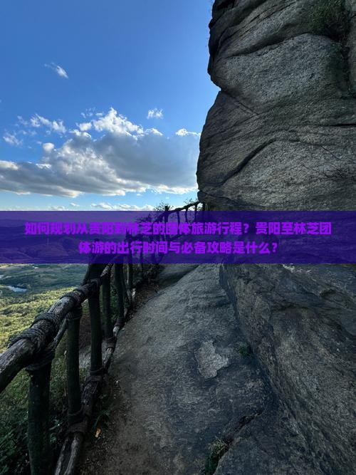 如何规划从贵阳到林芝的团体旅游行程？贵阳至林芝团体游的出行时间与必备攻略是什么？