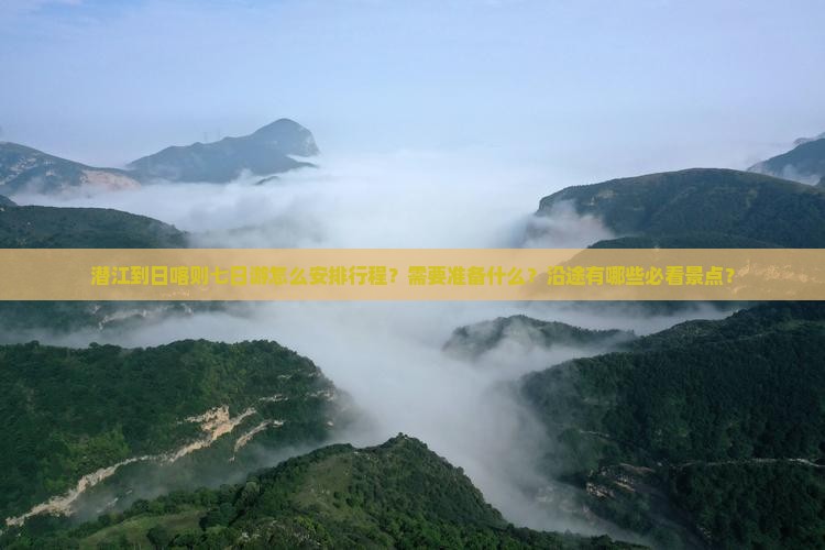 潜江到日喀则七日游怎么安排行程？需要准备什么？沿途有哪些必看景点？