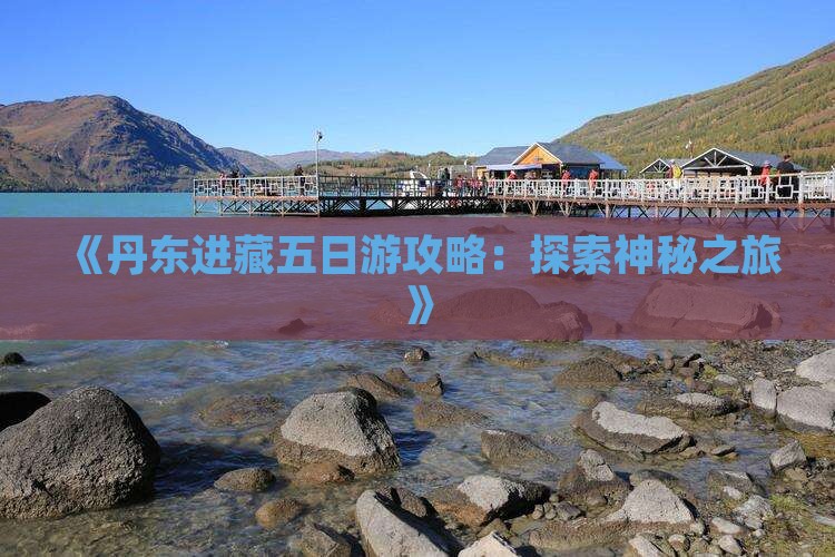 《丹东进藏五日游攻略：探索神秘之旅》