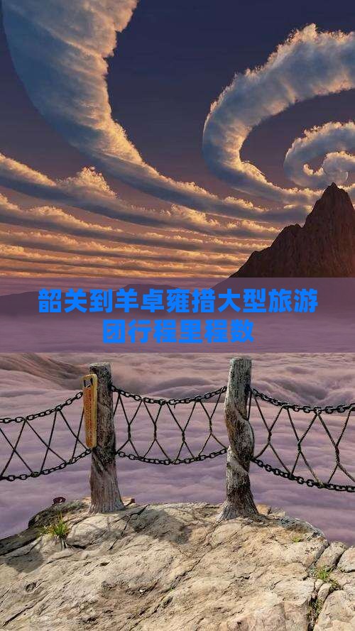韶关到羊卓雍措大型旅游团行程里程数