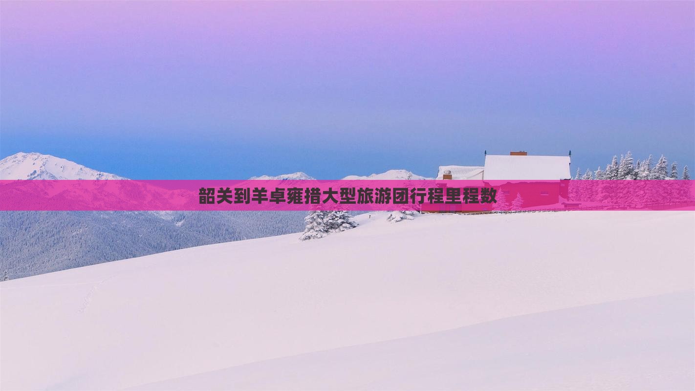 韶关到羊卓雍措大型旅游团行程里程数