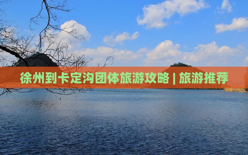 徐州到卡定沟团体旅游攻略 | 旅游推荐