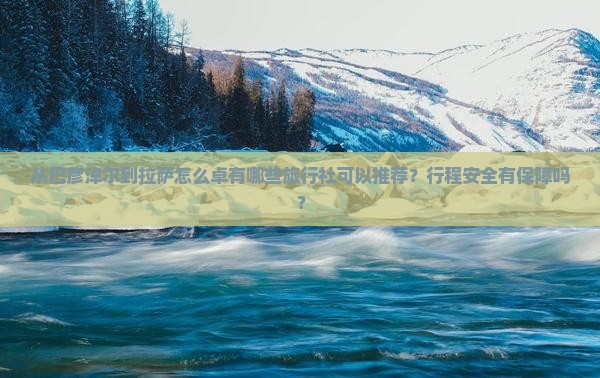 从巴彦淖尔到拉萨怎么卓有哪些旅行社可以推荐？行程安全有保障吗？