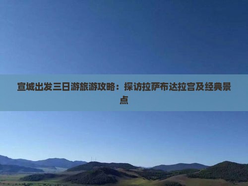 宣城出发三日游旅游攻略：探访拉萨布达拉宫及经典景点