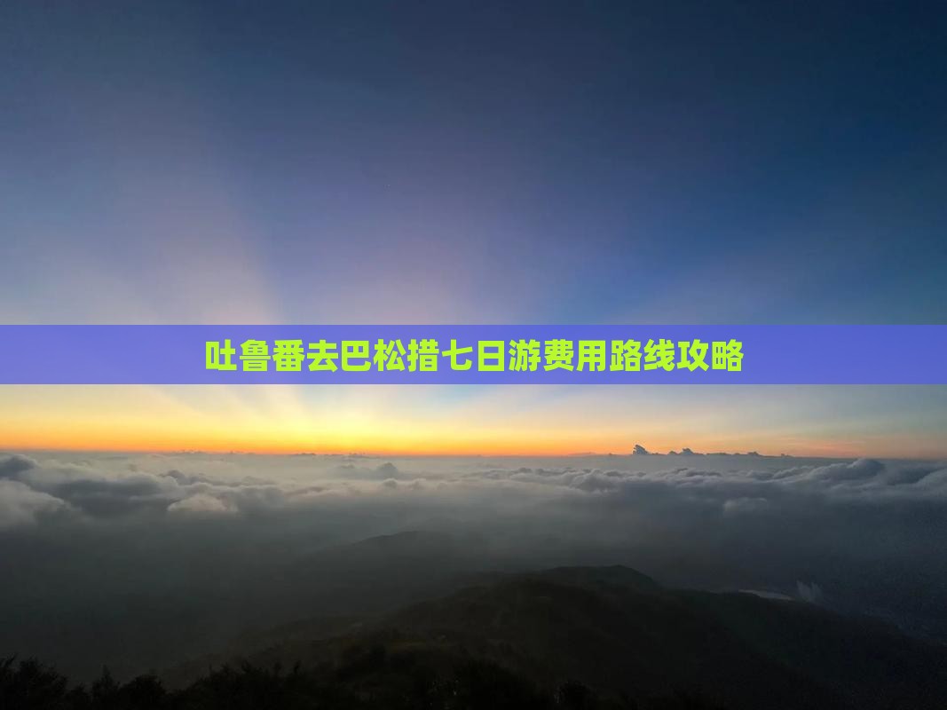 吐鲁番去巴松措七日游费用路线攻略